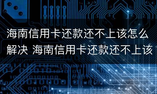 海南信用卡还款还不上该怎么解决 海南信用卡还款还不上该怎么解决问题