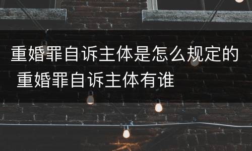 重婚罪自诉主体是怎么规定的 重婚罪自诉主体有谁