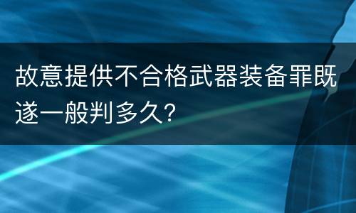 故意提供不合格武器装备罪既遂一般判多久？