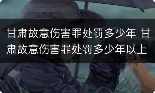 甘肃故意伤害罪处罚多少年 甘肃故意伤害罪处罚多少年以上
