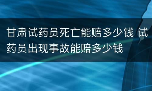甘肃试药员死亡能赔多少钱 试药员出现事故能赔多少钱