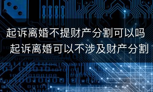 起诉离婚不提财产分割可以吗 起诉离婚可以不涉及财产分割吗