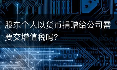 股东个人以货币捐赠给公司需要交增值税吗？