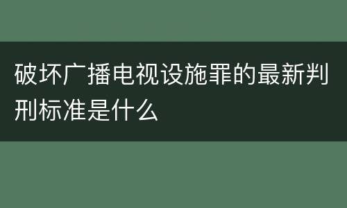 破坏广播电视设施罪的最新判刑标准是什么