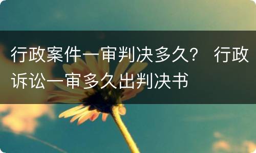 行政案件一审判决多久？ 行政诉讼一审多久出判决书