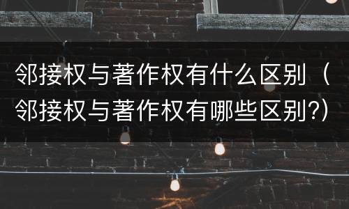 邻接权与著作权有什么区别（邻接权与著作权有哪些区别?）