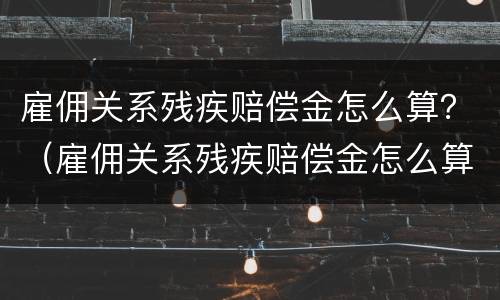 雇佣关系残疾赔偿金怎么算？（雇佣关系残疾赔偿金怎么算标准）
