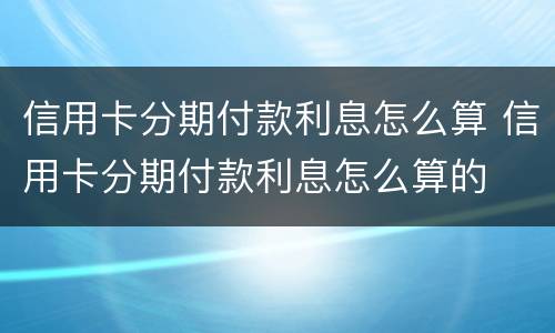信用卡分期付款利息怎么算 信用卡分期付款利息怎么算的