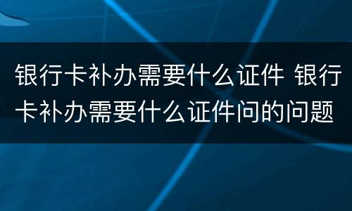 银行卡补办需要什么证件 银行卡补办需要什么证件问的问题回答不出来会给补办吗