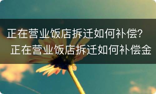 正在营业饭店拆迁如何补偿？ 正在营业饭店拆迁如何补偿金额