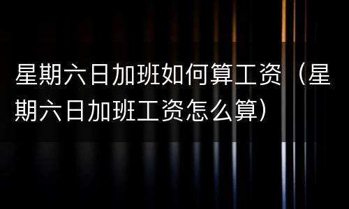 星期六日加班如何算工资（星期六日加班工资怎么算）