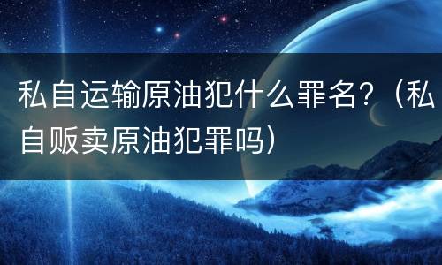 私自运输原油犯什么罪名?（私自贩卖原油犯罪吗）
