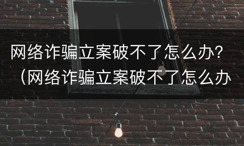 网络诈骗立案破不了怎么办？（网络诈骗立案破不了怎么办呀）