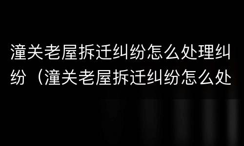 潼关老屋拆迁纠纷怎么处理纠纷（潼关老屋拆迁纠纷怎么处理纠纷的）