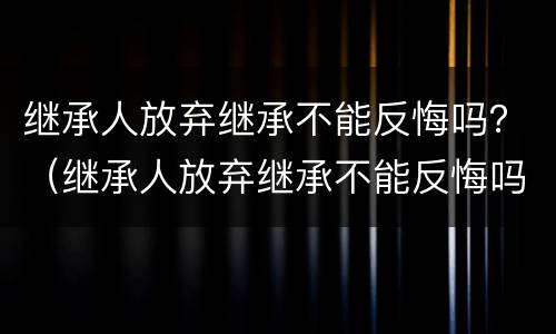 继承人放弃继承不能反悔吗？（继承人放弃继承不能反悔吗法律）