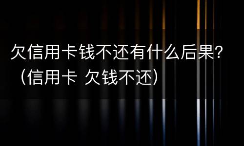欠信用卡钱不还有什么后果？（信用卡 欠钱不还）