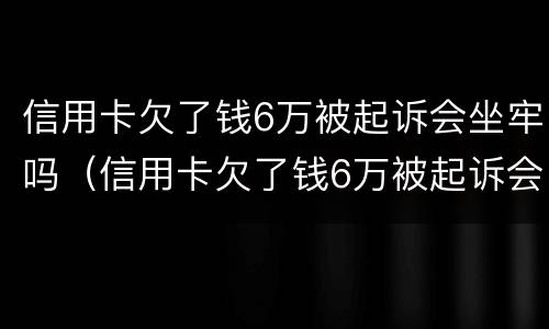 信用卡欠了钱6万被起诉会坐牢吗（信用卡欠了钱6万被起诉会坐牢吗知乎）