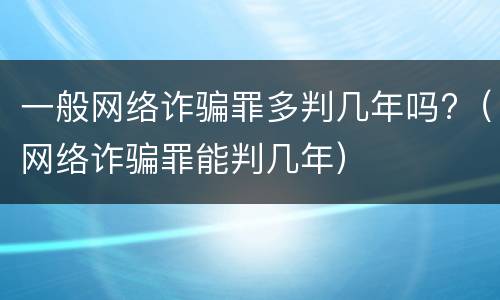一般网络诈骗罪多判几年吗?（网络诈骗罪能判几年）