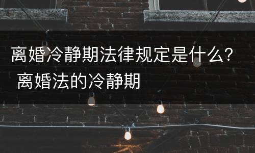 离婚冷静期法律规定是什么？ 离婚法的冷静期