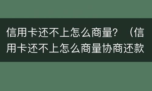 信用卡还不上怎么商量？（信用卡还不上怎么商量协商还款）