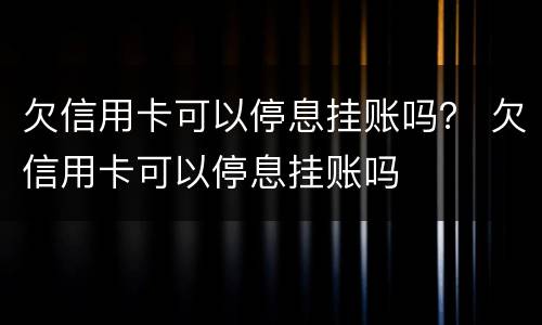 欠信用卡可以停息挂账吗？ 欠信用卡可以停息挂账吗