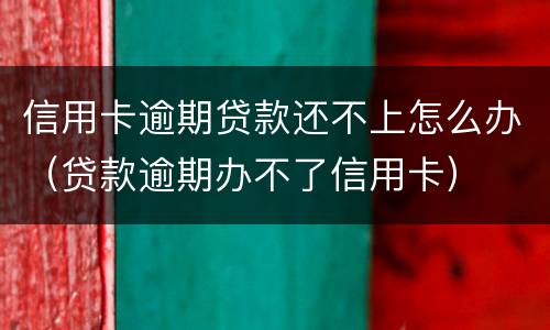 信用卡逾期贷款还不上怎么办（贷款逾期办不了信用卡）
