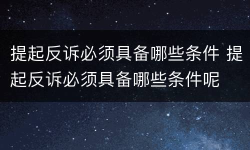 提起反诉必须具备哪些条件 提起反诉必须具备哪些条件呢