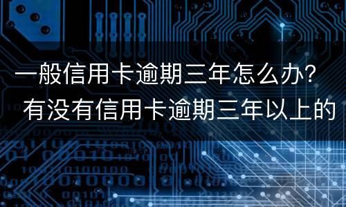 一般信用卡逾期三年怎么办？ 有没有信用卡逾期三年以上的