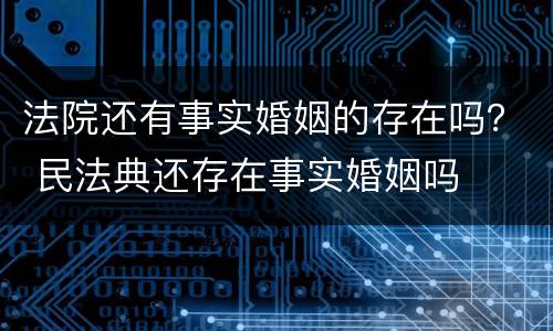 法院还有事实婚姻的存在吗？ 民法典还存在事实婚姻吗