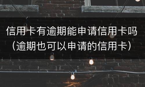 信用卡有逾期能申请信用卡吗（逾期也可以申请的信用卡）