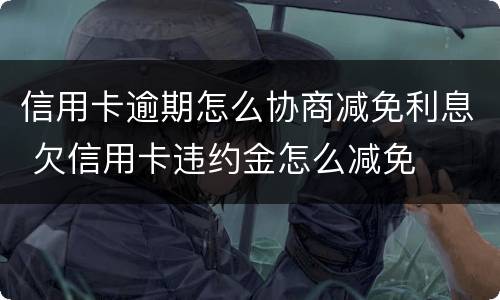 信用卡逾期怎么协商减免利息 欠信用卡违约金怎么减免
