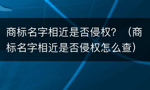 商标名字相近是否侵权？（商标名字相近是否侵权怎么查）