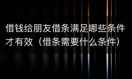 借钱给朋友借条满足哪些条件才有效（借条需要什么条件）