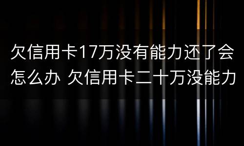 欠信用卡17万没有能力还了会怎么办 欠信用卡二十万没能力还了