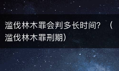 滥伐林木罪会判多长时间？（滥伐林木罪刑期）