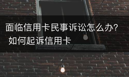 面临信用卡民事诉讼怎么办？ 如何起诉信用卡