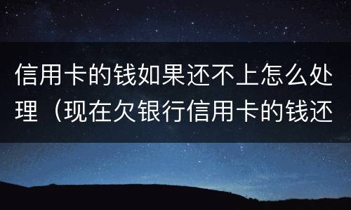 信用卡的钱如果还不上怎么处理（现在欠银行信用卡的钱还不上怎么办呀）