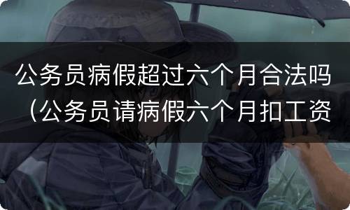 公务员病假超过六个月合法吗（公务员请病假六个月扣工资吗）