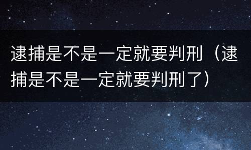 逮捕是不是一定就要判刑（逮捕是不是一定就要判刑了）