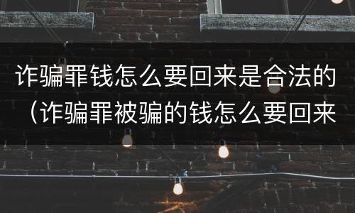 诈骗罪钱怎么要回来是合法的（诈骗罪被骗的钱怎么要回来）
