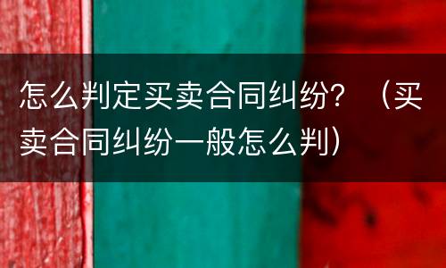 怎么判定买卖合同纠纷？（买卖合同纠纷一般怎么判）