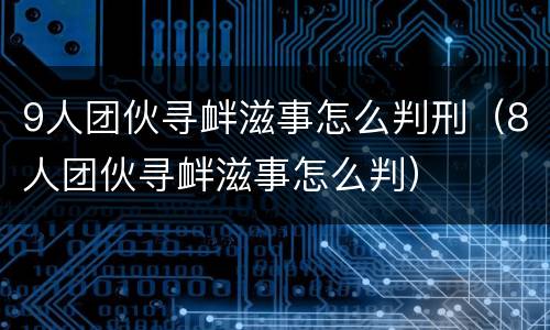 9人团伙寻衅滋事怎么判刑（8人团伙寻衅滋事怎么判）