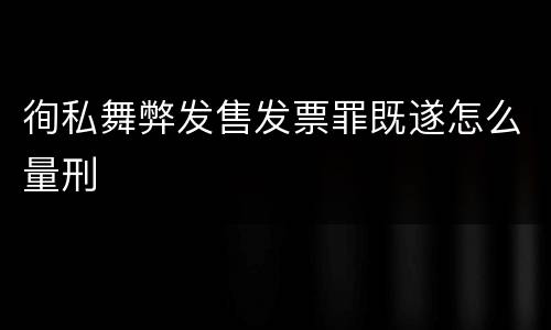 徇私舞弊发售发票罪既遂怎么量刑