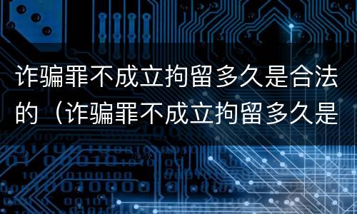 诈骗罪不成立拘留多久是合法的（诈骗罪不成立拘留多久是合法的判决）