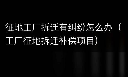 征地工厂拆迁有纠纷怎么办（工厂征地拆迁补偿项目）