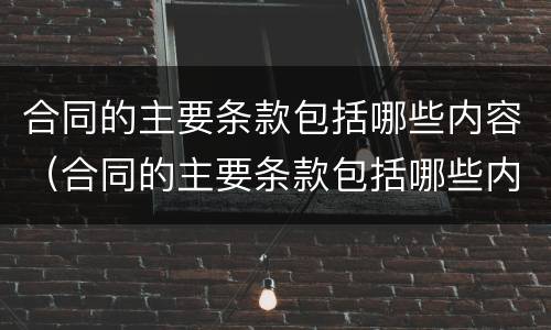 合同的主要条款包括哪些内容（合同的主要条款包括哪些内容多选）