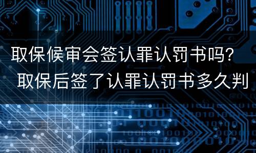 取保候审会签认罪认罚书吗？ 取保后签了认罪认罚书多久判刑