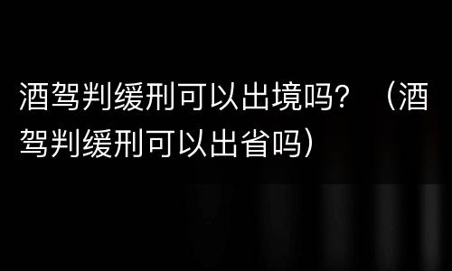 酒驾判缓刑可以出境吗？（酒驾判缓刑可以出省吗）