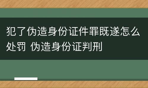 犯了伪造身份证件罪既遂怎么处罚 伪造身份证判刑