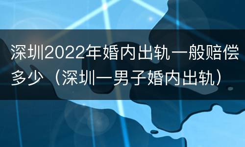 深圳2022年婚内出轨一般赔偿多少（深圳一男子婚内出轨）
